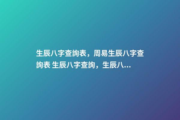 生辰八字查詢表，周易生辰八字查詢表 生辰八字查詢，生辰八字查詢